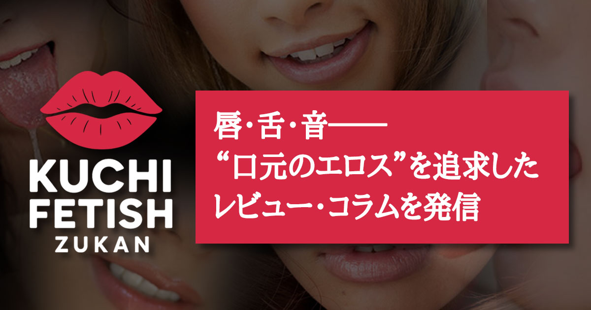 KUCHI FETISH ZUKAN 唇・舌・音──“口元のエロス”を追求したレビュー・コラムを定期発信していきます。